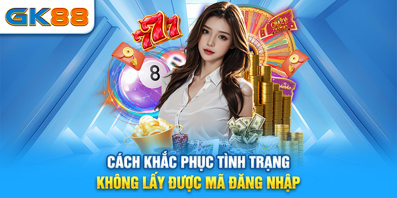 Cách khắc phục tình trạng không lấy được mã đăng nhập