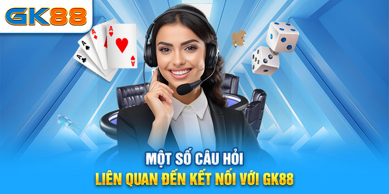 Một số câu hỏi liên quan đến kết nối với GK88